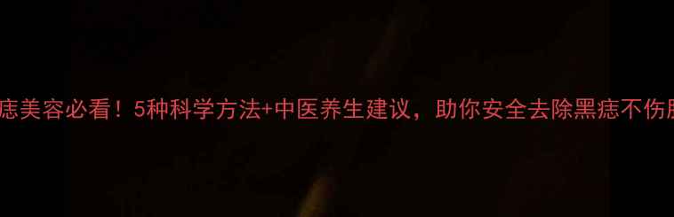 图片 点痣美容必看！5种科学方法+中医养生建议，助你安全去除黑痣不伤肤1