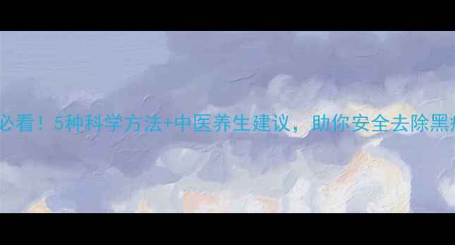 点痣美容必看5种科学方法中医养生建议助你安全去除黑痣不伤肤