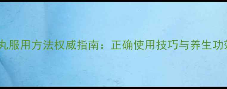 点舌丸服用方法权威指南正确使用技巧与养生功效全