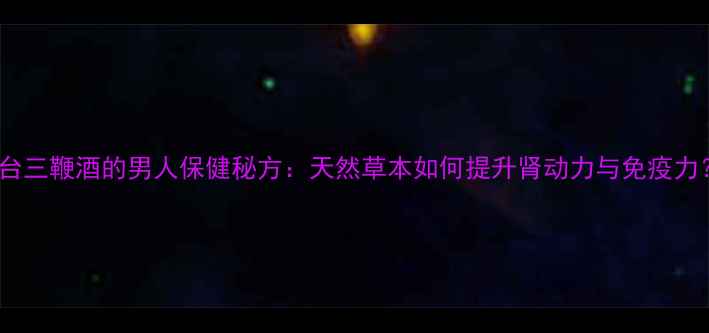图片 烟台三鞭酒的男人保健秘方：天然草本如何提升肾动力与免疫力？1