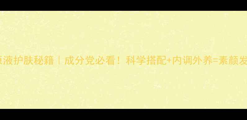 烟酰胺原液护肤秘籍成分党必看科学搭配内调外养素颜发光肌