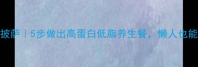 图片 烤箱版低卡披萨｜5步做出高蛋白低脂养生餐，懒人也能轻松复刻！