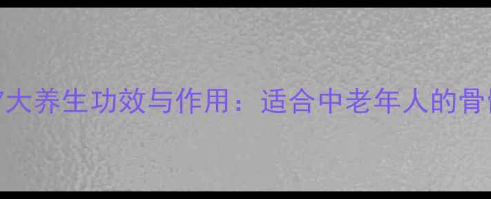 烫骨碎补的7大养生功效与作用适合中老年人的骨骼养护指南