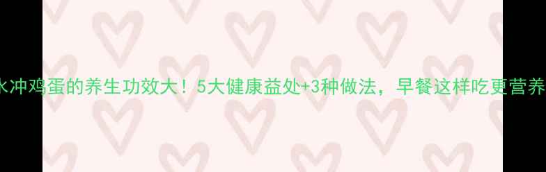 图片 热水冲鸡蛋的养生功效大！5大健康益处+3种做法，早餐这样吃更营养！1