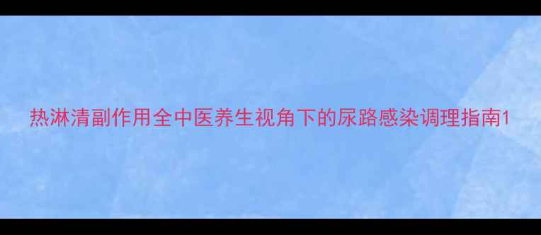 图片 热淋清副作用全中医养生视角下的尿路感染调理指南1