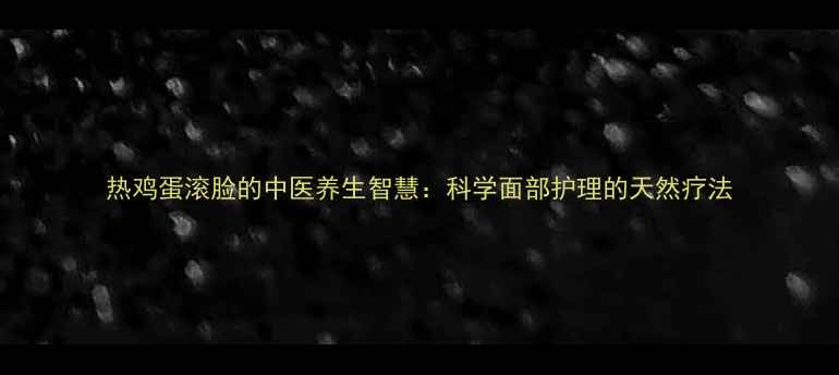 图片 热鸡蛋滚脸的中医养生智慧：科学面部护理的天然疗法