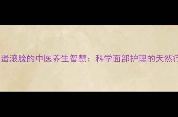 热鸡蛋滚脸的中医养生智慧科学面部护理的天然疗法