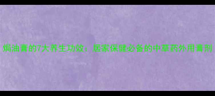 焗油膏的7大养生功效居家保健必备的中草药外用膏剂