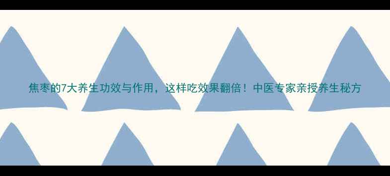 焦枣的7大养生功效与作用这样吃效果翻倍中医专家亲授养生秘方
