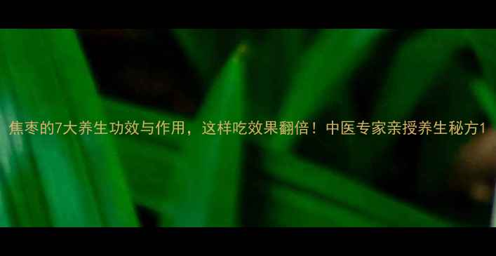 图片 焦枣的7大养生功效与作用，这样吃效果翻倍！中医专家亲授养生秘方1