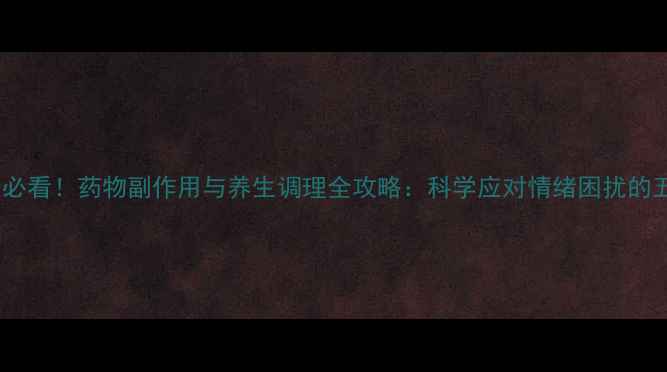 图片 焦虑抑郁患者必看！药物副作用与养生调理全攻略：科学应对情绪困扰的五大黄金法则1