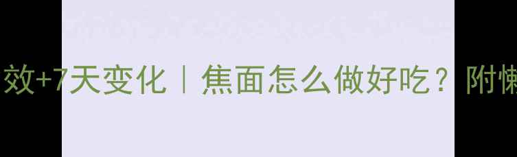 焦面养生大3大功效7天变化焦面怎么做好吃附懒人食谱注意事项