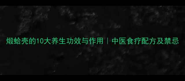 图片 煅蛤壳的10大养生功效与作用｜中医食疗配方及禁忌