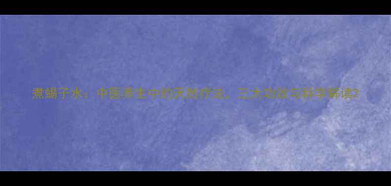 煮蝎子水中医养生中的天然疗法三大功效与科学解读
