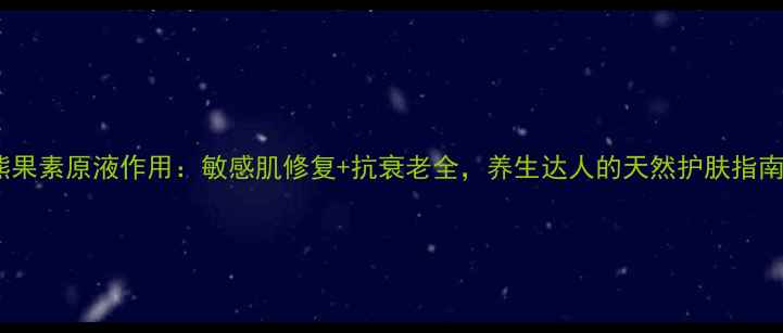 图片 熊果素原液作用：敏感肌修复+抗衰老全，养生达人的天然护肤指南1