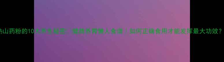 图片 熟山药粉的10大养生秘密✨健脾养胃懒人食谱｜如何正确食用才能发挥最大功效？1