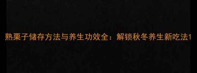 熟栗子储存方法与养生功效全解锁秋冬养生新吃法