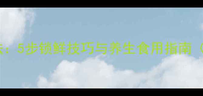 图片 熟鲍鱼保存方法：5步锁鲜技巧与养生食用指南（附详细教程）2