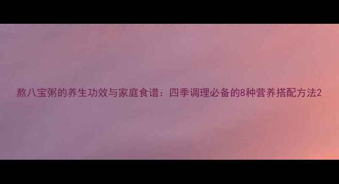 熬八宝粥的养生功效与家庭食谱四季调理必备的8种营养搭配方法