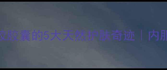 熬夜党必备芦荟胶胶囊的5大天然护肤奇迹内服外用全攻略科学