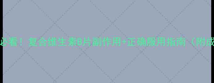 熬夜党必看复合维生素B片副作用正确服用指南附成分表