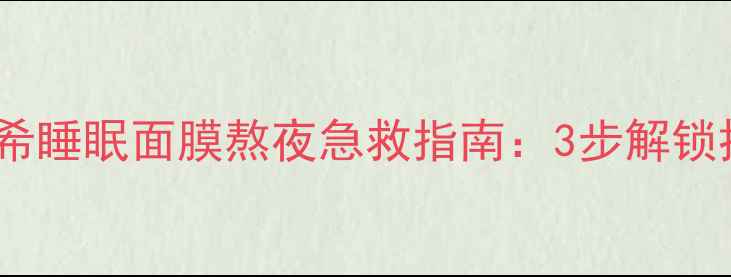 熬夜党必看姬存希睡眠面膜熬夜急救指南3步解锁抗初老修护黑科技