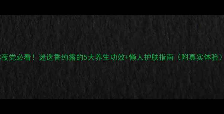 熬夜党必看迷迭香纯露的5大养生功效懒人护肤指南附真实体验