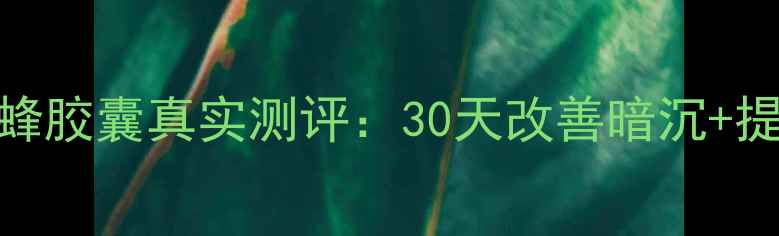 熬夜党必看黑蜂胶囊真实测评30天改善暗沉提升免疫力全攻略