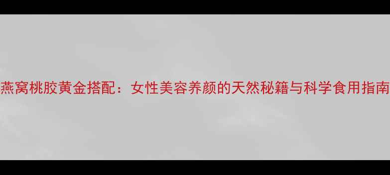 图片 燕窝桃胶黄金搭配：女性美容养颜的天然秘籍与科学食用指南