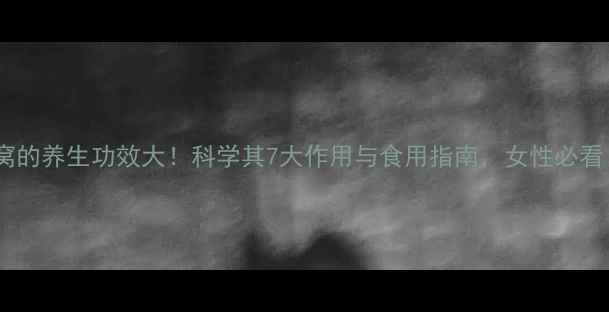 燕窝的养生功效大科学其7大作用与食用指南女性必看