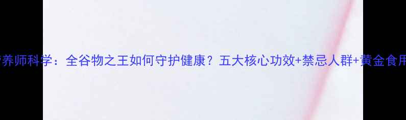 图片 燕麦营养师科学：全谷物之王如何守护健康？五大核心功效+禁忌人群+黄金食用指南1