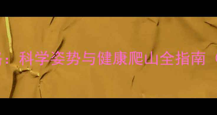 爬山不累的养生攻略科学姿势与健康爬山全指南附体质调理方案