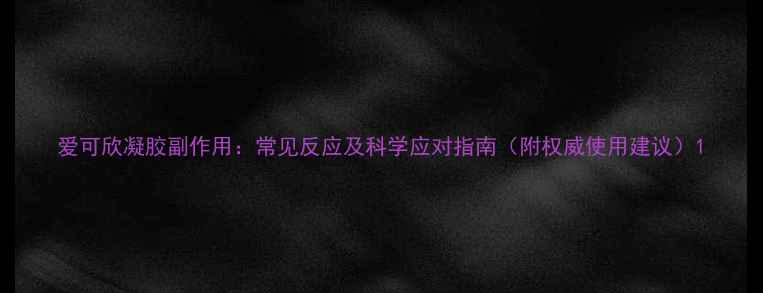 爱可欣凝胶副作用常见反应及科学应对指南附权威使用建议