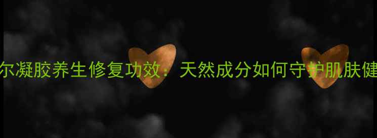 爱尔凝胶养生修复功效天然成分如何守护肌肤健康