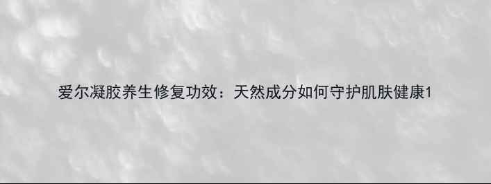 图片 爱尔凝胶养生修复功效：天然成分如何守护肌肤健康1