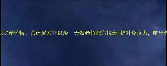 爱新觉罗参竹精宫廷秘方升级版天然参竹配方抗衰提升免疫力喝出年轻态
