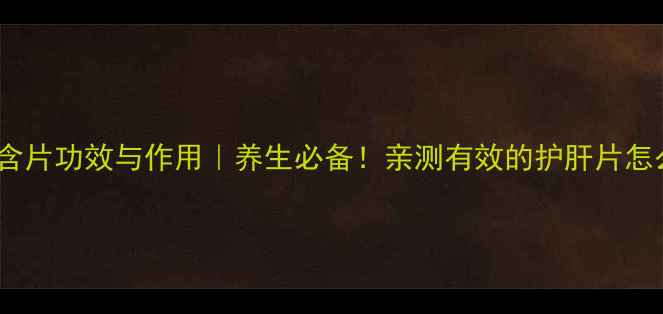 图片 片仔癀含片功效与作用｜养生必备！亲测有效的护肝片怎么吃？2