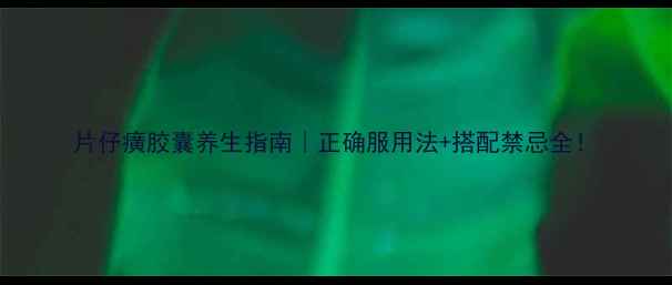 图片 片仔癀胶囊养生指南｜正确服用法+搭配禁忌全！