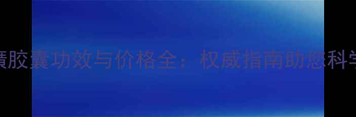 图片 片仔癀胶囊功效与价格全：权威指南助您科学养生