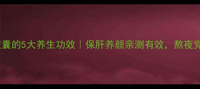 图片 片仔癀胶囊的5大养生功效｜保肝养颜亲测有效，熬夜党必看！1