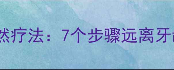 牙周炎的日常护理与自然疗法7个步骤远离牙龈出血守护口腔健康