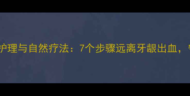 图片 牙周炎的日常护理与自然疗法：7个步骤远离牙龈出血，守护口腔健康2