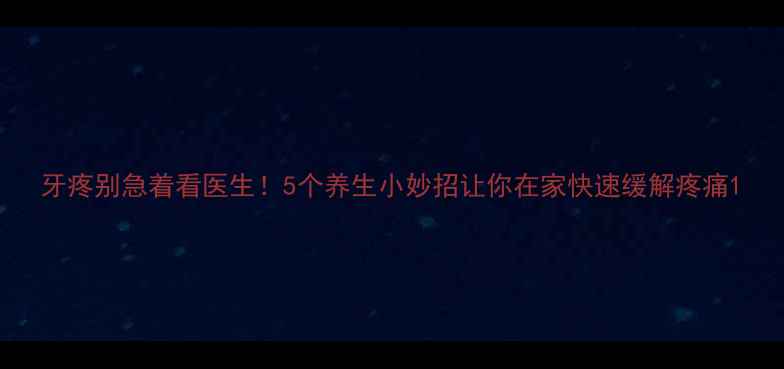 图片 牙疼别急着看医生！5个养生小妙招让你在家快速缓解疼痛1