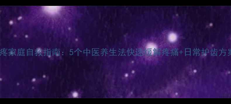 牙疼家庭自救指南5个中医养生法快速缓解疼痛日常护齿方案
