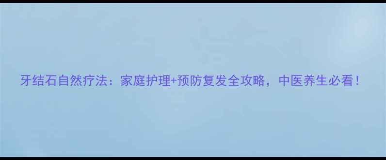 图片 牙结石自然疗法：家庭护理+预防复发全攻略，中医养生必看！
