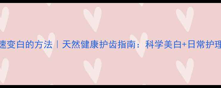 牙齿快速变白的方法天然健康护齿指南科学美白日常护理全攻略