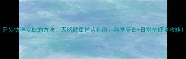 图片 牙齿快速变白的方法｜天然健康护齿指南：科学美白+日常护理全攻略1