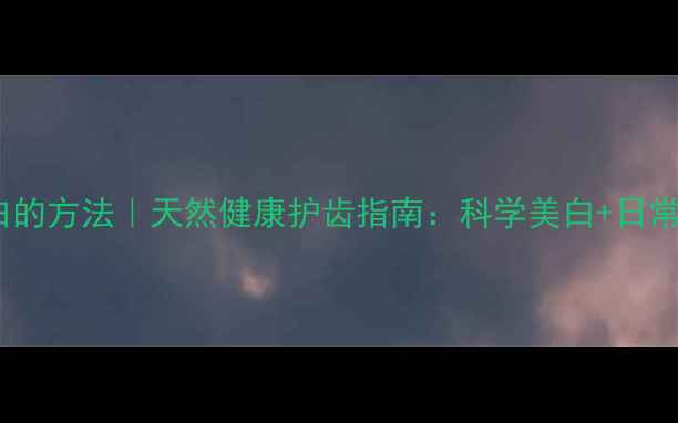 图片 牙齿快速变白的方法｜天然健康护齿指南：科学美白+日常护理全攻略2