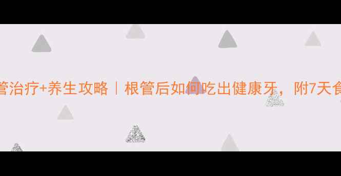 牙齿根管治疗养生攻略根管后如何吃出健康牙附7天食疗方案
