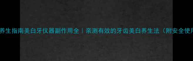 图片 牙齿美白养生指南美白牙仪器副作用全｜亲测有效的牙齿美白养生法（附安全使用指南）1